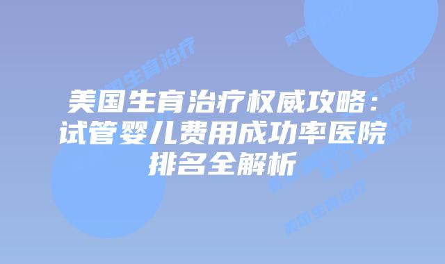 美国生育治疗权威攻略:试管婴儿费用成功率医院排名全解析插图 美国生育治疗权威攻略:试管婴儿费用成功率医院排名全解析