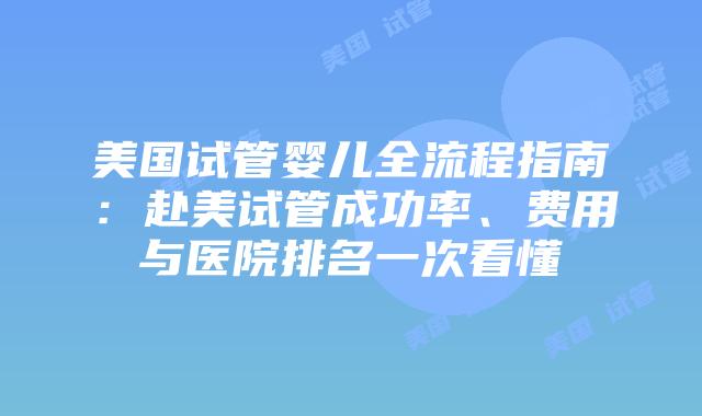美国试管婴儿全流程指南：赴美试管成功率、费用与医院排名一次看懂
