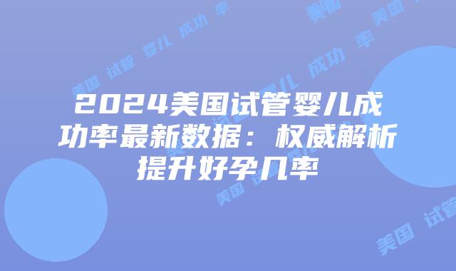 2024美国试管婴儿成功率最新数据:权威解析提升好孕几率插图 2024美国试管婴儿成功率最新数据:权威解析提升好孕几率