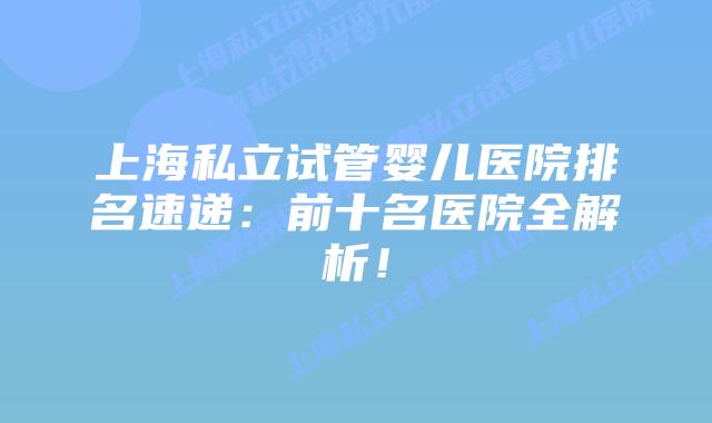 上海私立试管婴儿医院排名速递：前十名医院全解析！