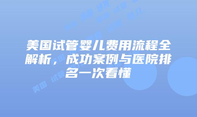 美国试管婴儿费用流程全解析，成功案例与医院排名一次看懂