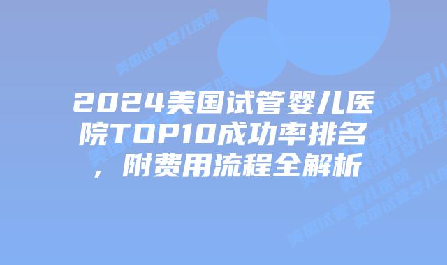 2024美国试管婴儿医院TOP10成功率排名，附费用流程全解析