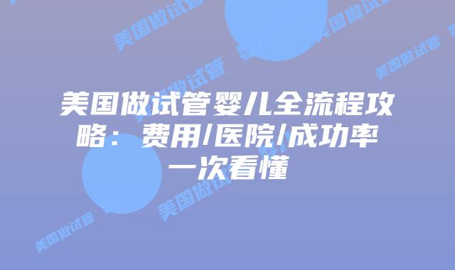 美国做试管婴儿全流程攻略：费用/医院/成功率一次看懂