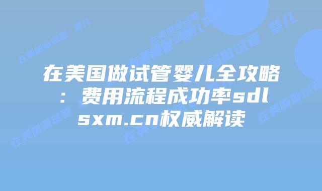 在美国做试管婴儿全攻略：费用流程成功率sdlsxm.cn权威解读