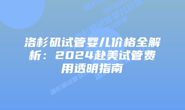 洛杉矶试管婴儿价格全解析：2024赴美试管费用透明指南