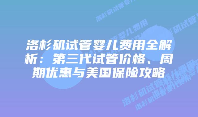 洛杉矶试管婴儿费用全解析：第三代试管价格、周期优惠与美国保险攻略