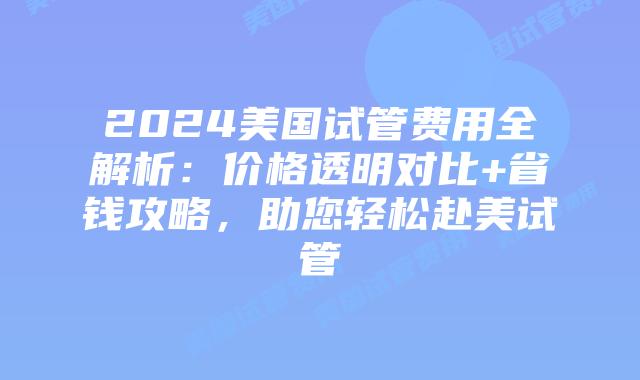 2024美国试管费用全解析：价格透明对比+省钱攻略，助您轻松赴美试管