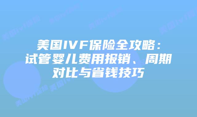 美国IVF保险全攻略：试管婴儿费用报销、周期对比与省钱技巧