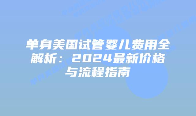 单身美国试管婴儿费用全解析：2024最新价格与流程指南