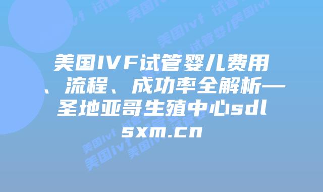 美国IVF试管婴儿费用、流程、成功率全解析—圣地亚哥生殖中心sdlsxm.cn