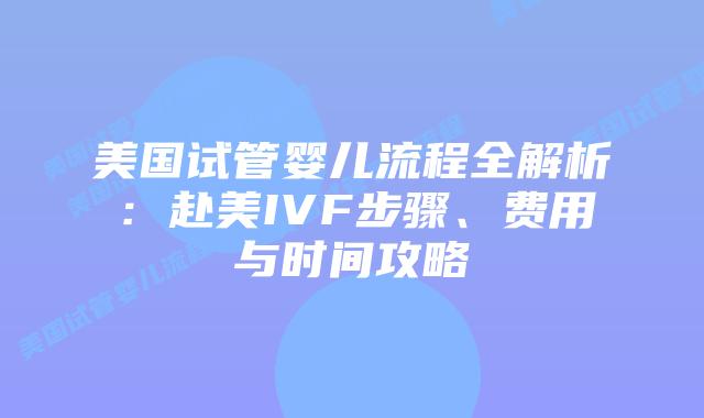 美国试管婴儿流程全解析：赴美IVF步骤、费用与时间攻略