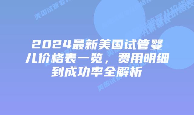 2024最新美国试管婴儿价格表一览，费用明细到成功率全解析