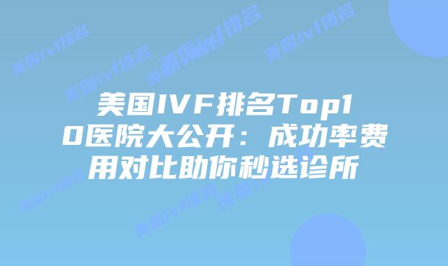 美国IVF排名Top10医院大公开：成功率费用对比助你秒选诊所