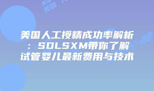 美国人工授精成功率解析：SDLSXM带你了解试管婴儿最新费用与技术