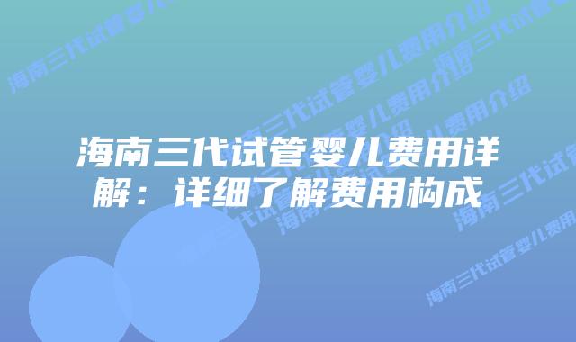 海南三代试管婴儿费用详解：详细了解费用构成