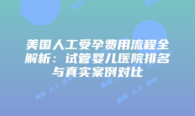 美国人工受孕费用流程全解析：试管婴儿医院排名与真实案例对比