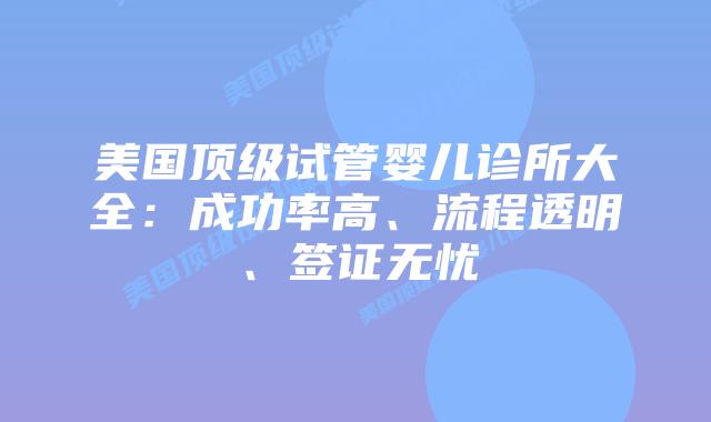 美国顶级试管婴儿诊所大全：成功率高、流程透明、签证无忧