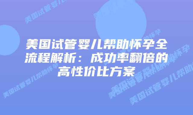 美国试管婴儿帮助怀孕全流程解析：成功率翻倍的高性价比方案