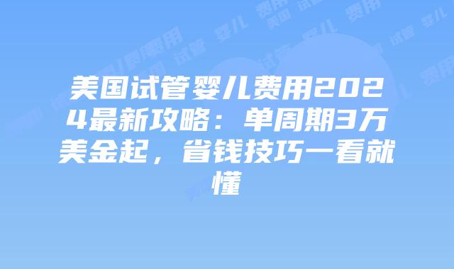 美国试管婴儿费用2024最新攻略：单周期3万美金起，省钱技巧一看就懂