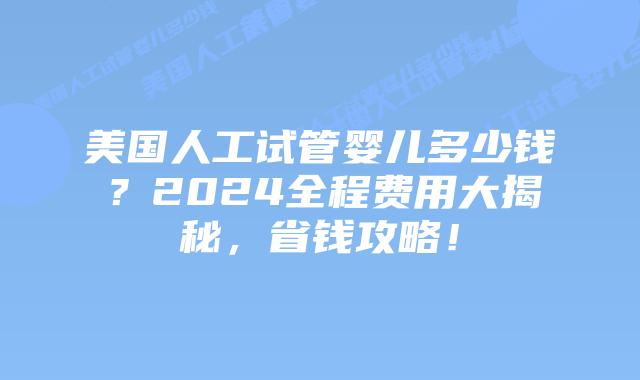 美国人工试管婴儿多少钱？2024全程费用大揭秘，省钱攻略！