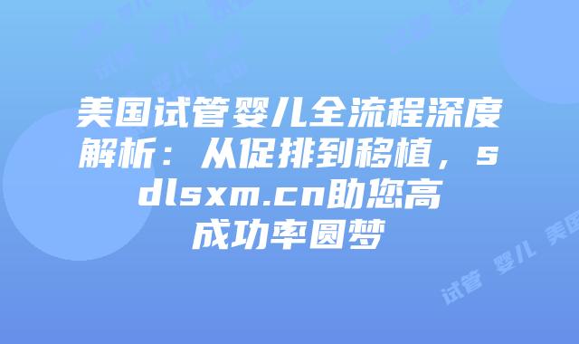 美国试管婴儿全流程深度解析：从促排到移植，sdlsxm.cn助您高成功率圆梦