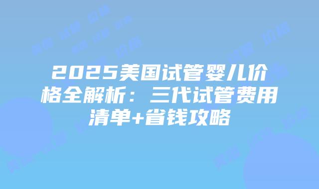 2025美国试管婴儿价格全解析：三代试管费用清单+省钱攻略