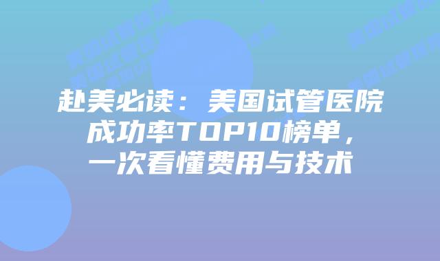 赴美必读：美国试管医院成功率TOP10榜单，一次看懂费用与技术