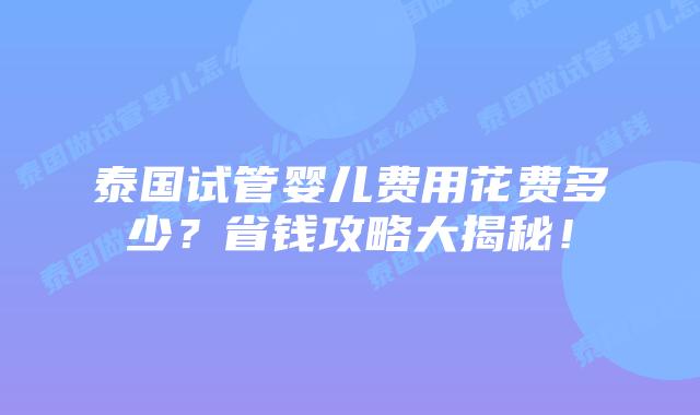 泰国试管婴儿费用花费多少？省钱攻略大揭秘！