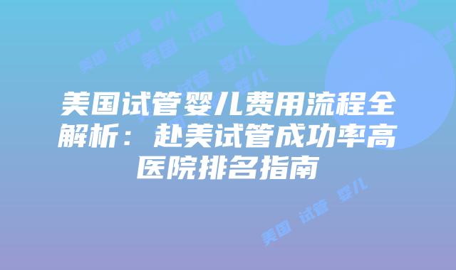 美国试管婴儿费用流程全解析：赴美试管成功率高医院排名指南