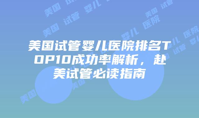 美国试管婴儿医院排名TOP10成功率解析，赴美试管必读指南