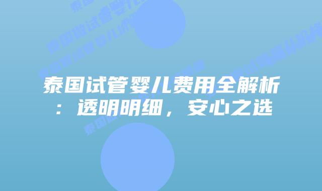 泰国试管婴儿费用全解析：透明明细，安心之选