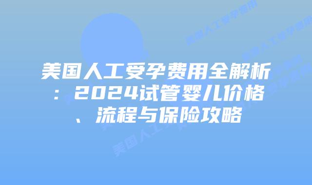 美国人工受孕费用全解析：2024试管婴儿价格、流程与保险攻略