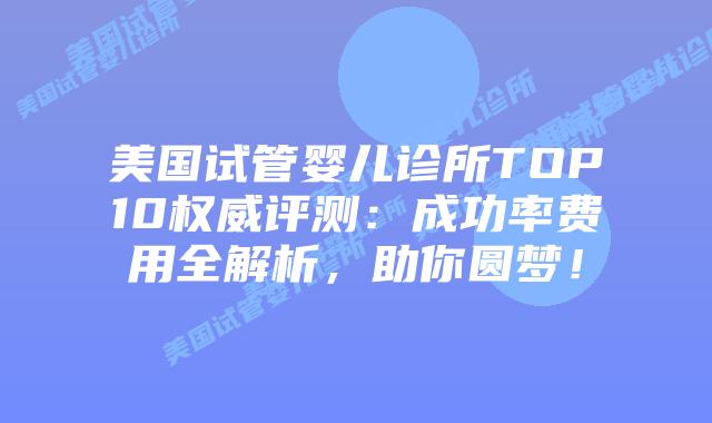 美国试管婴儿诊所TOP10权威评测：成功率费用全解析，助你圆梦！