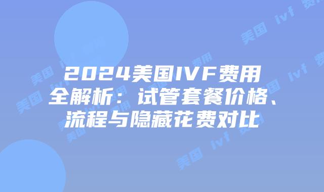 2024美国IVF费用全解析：试管套餐价格、流程与隐藏花费对比