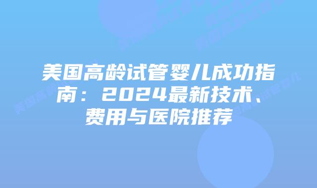 美国高龄试管婴儿成功指南：2024最新技术、费用与医院推荐