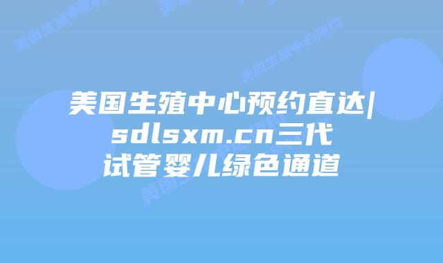 美国生殖中心预约直达|sdlsxm.cn三代试管婴儿绿色通道