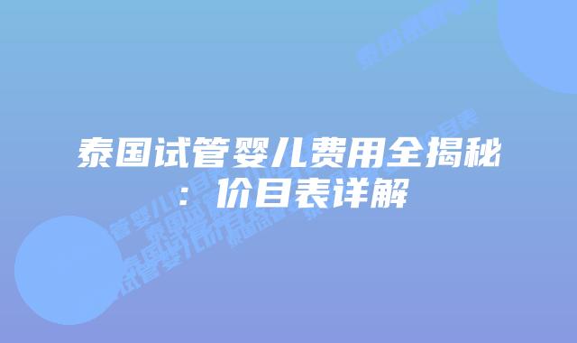 泰国试管婴儿费用全揭秘:价目表详解插图 泰国试管婴儿费用全揭秘:价目表详解