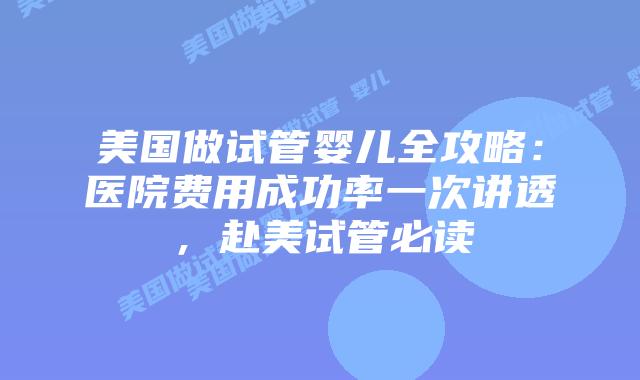美国做试管婴儿全攻略：医院费用成功率一次讲透，赴美试管必读