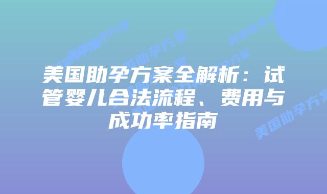 美国助孕方案全解析：试管婴儿合法流程、费用与成功率指南