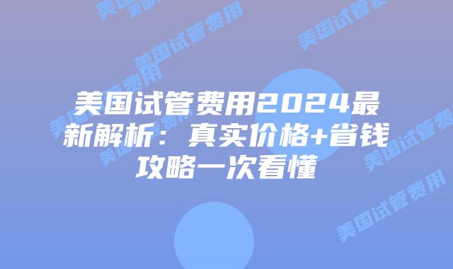 美国试管费用2024最新解析：真实价格+省钱攻略一次看懂