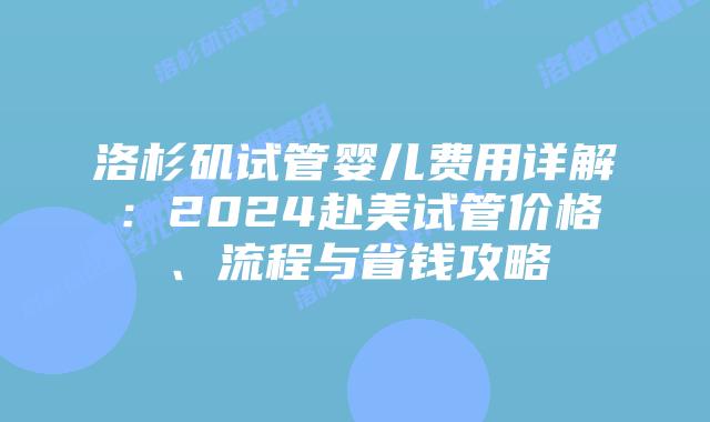 洛杉矶试管婴儿费用详解：2024赴美试管价格、流程与省钱攻略