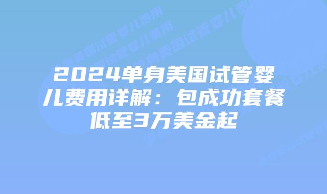 2024单身美国试管婴儿费用详解：包成功套餐低至3万美金起