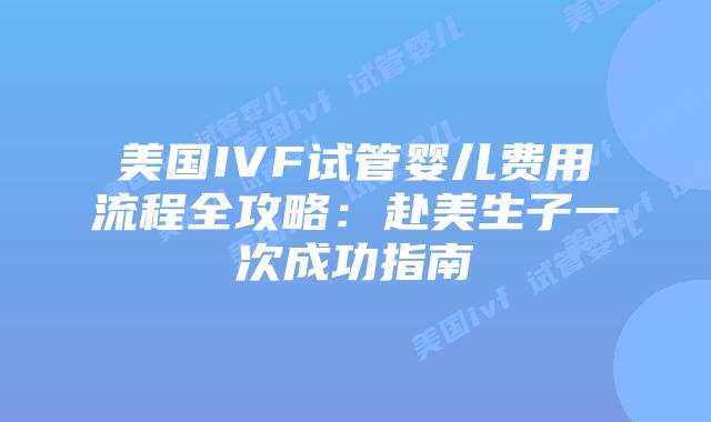 美国IVF试管婴儿费用流程全攻略：赴美生子一次成功指南