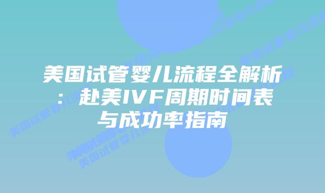 美国试管婴儿流程全解析：赴美IVF周期时间表与成功率指南