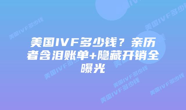 美国IVF多少钱？亲历者含泪账单+隐藏开销全曝光