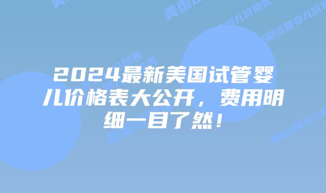 2024最新美国试管婴儿价格表大公开，费用明细一目了然！