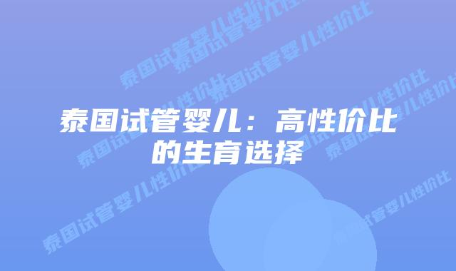 泰国试管婴儿:高性价比的生育选择插图 泰国试管婴儿:高性价比的生育选择