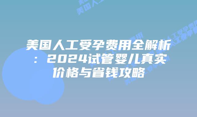 美国人工受孕费用全解析：2024试管婴儿真实价格与省钱攻略
