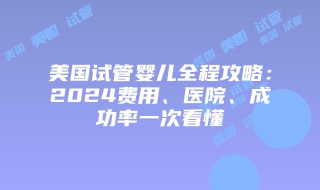 美国试管婴儿全程攻略：2024费用、医院、成功率一次看懂