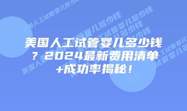 美国人工试管婴儿多少钱？2024最新费用清单+成功率揭秘！